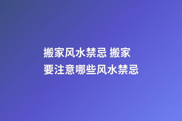 搬家风水禁忌 搬家要注意哪些风水禁忌